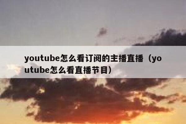 youtube怎么看订阅的主播直播（youtube怎么看直播节目） 第1张