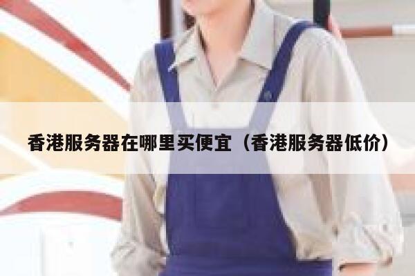 香港服务器在哪里买便宜（香港服务器低价） 第1张