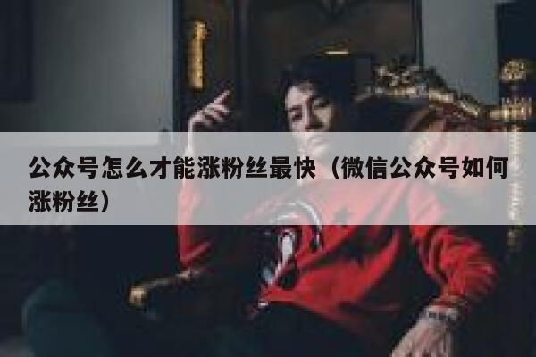公众号怎么才能涨粉丝最快（微信公众号如何涨粉丝） 第1张