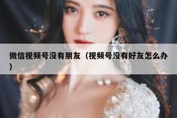 微信视频号没有朋友（视频号没有好友怎么办） 第1张