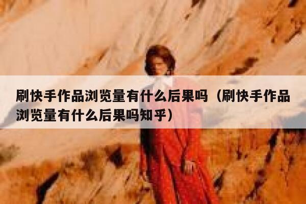 刷快手作品浏览量有什么后果吗（刷快手作品浏览量有什么后果吗知乎） 第1张