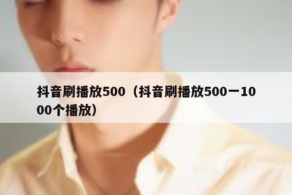 抖音刷播放500（抖音刷播放500一1000个播放） 第1张