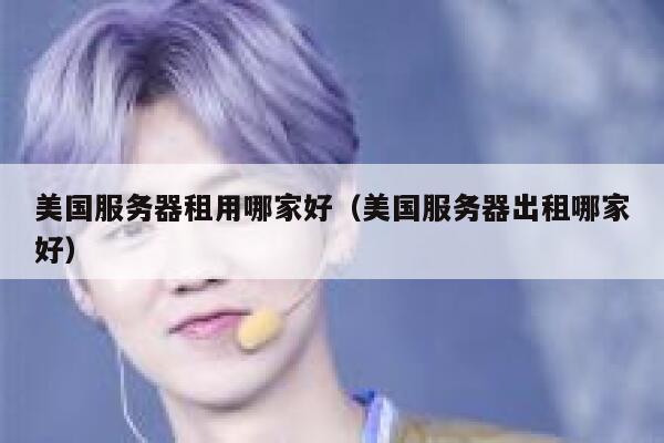 美国服务器租用哪家好（美国服务器出租哪家好） 第1张