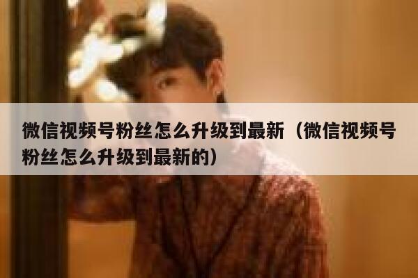 微信视频号粉丝怎么升级到最新（微信视频号粉丝怎么升级到最新的） 第1张