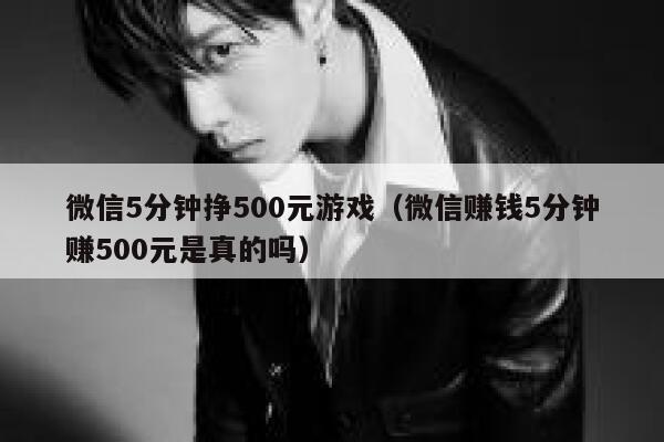 微信5分钟挣500元游戏（微信赚钱5分钟赚500元是真的吗） 第1张