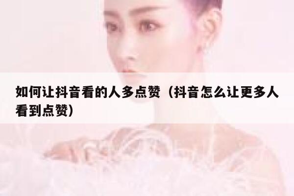 如何让抖音看的人多点赞（抖音怎么让更多人看到点赞） 第1张