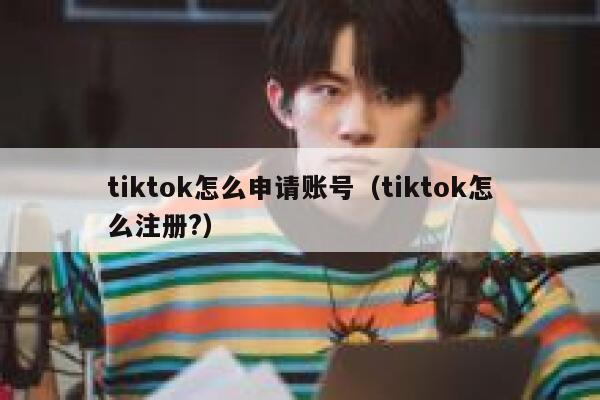 tiktok怎么申请账号（tiktok怎么注册?） 第1张