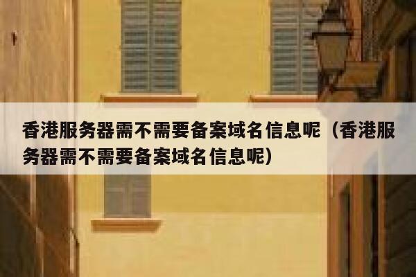 香港服务器需不需要备案域名信息呢（香港服务器需不需要备案域名信息呢） 第1张