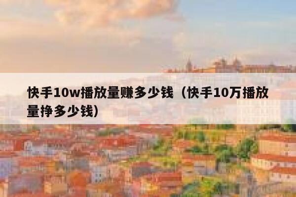 快手10w播放量赚多少钱（快手10万播放量挣多少钱） 第1张