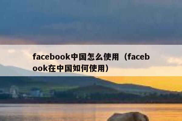 facebook中国怎么使用（facebook在中国如何使用） 第1张