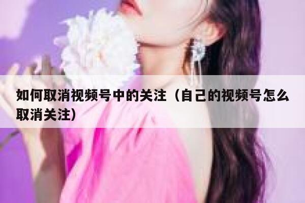 如何取消视频号中的关注（自己的视频号怎么取消关注） 第1张