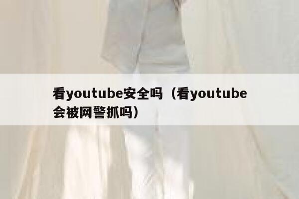 看youtube安全吗（看youtube会被网警抓吗） 第1张