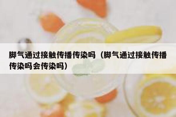 脚气通过接触传播传染吗（脚气通过接触传播传染吗会传染吗） 第1张