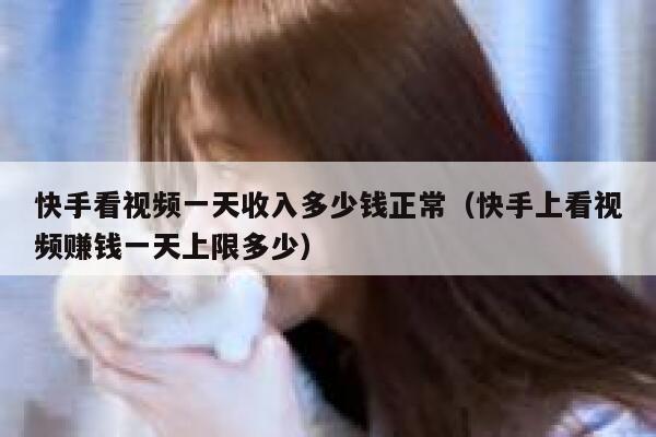 快手看视频一天收入多少钱正常（快手上看视频赚钱一天上限多少） 第1张