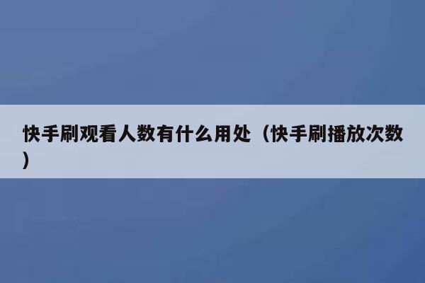 快手刷观看人数有什么用处（快手刷播放次数） 第1张