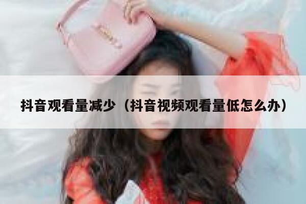 抖音观看量减少（抖音视频观看量低怎么办） 第1张