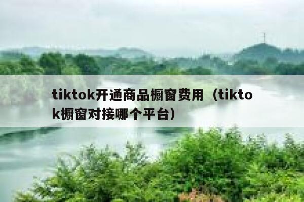 tiktok开通商品橱窗费用（tiktok橱窗对接哪个平台） 第1张