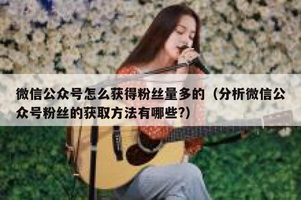 微信公众号怎么获得粉丝量多的（分析微信公众号粉丝的获取方法有哪些?） 第1张