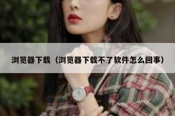 浏览器下载（浏览器下载不了软件怎么回事） 第1张