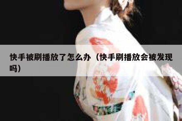 快手被刷播放了怎么办（快手刷播放会被发现吗） 第1张