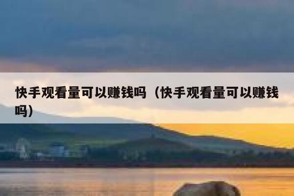 快手观看量可以赚钱吗（快手观看量可以赚钱吗） 第1张