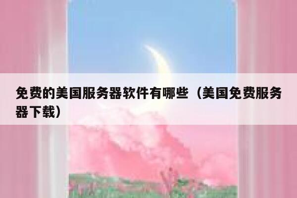 免费的美国服务器软件有哪些（美国免费服务器下载） 第1张