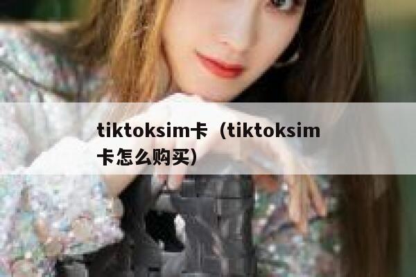 tiktoksim卡（tiktoksim卡怎么购买） 第1张