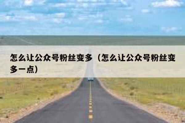 怎么让公众号粉丝变多（怎么让公众号粉丝变多一点） 第1张