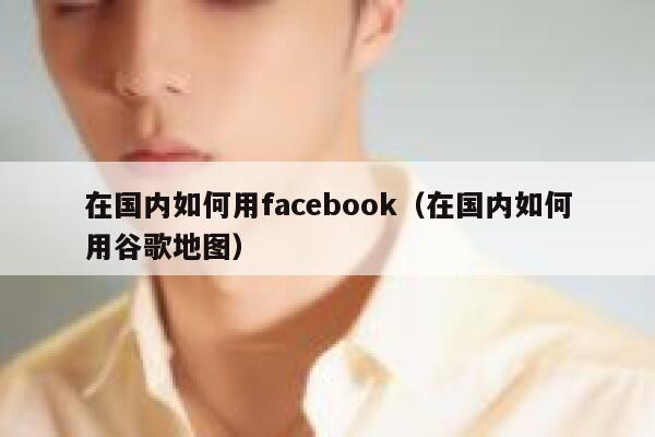 在国内如何用facebook（在国内如何用谷歌地图） 第1张