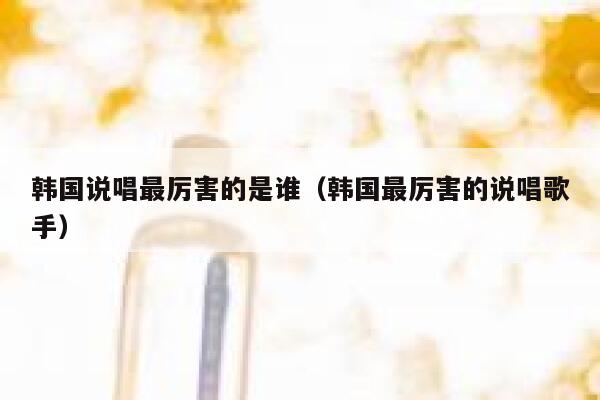 韩国说唱最厉害的是谁（韩国最厉害的说唱歌手） 第1张