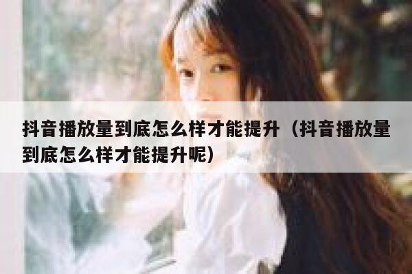 抖音播放量到底怎么样才能提升（抖音播放量到底怎么样才能提升呢） 第1张