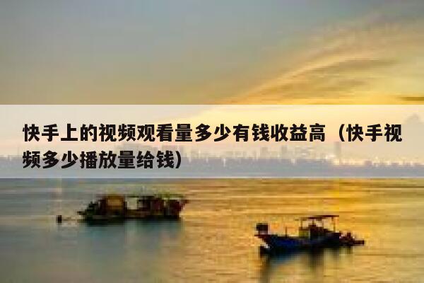 快手上的视频观看量多少有钱收益高（快手视频多少播放量给钱） 第1张