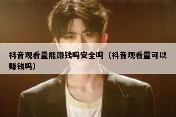 抖音观看量能赚钱吗安全吗（抖音观看量可以赚钱吗） 第1张