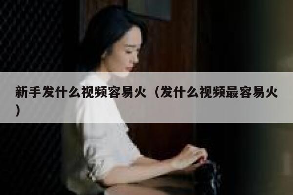 新手发什么视频容易火（发什么视频最容易火） 第1张