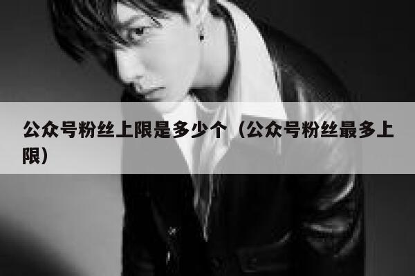 公众号粉丝上限是多少个（公众号粉丝最多上限） 第1张