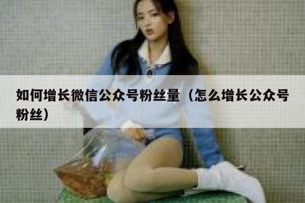 如何增长微信公众号粉丝量（怎么增长公众号粉丝） 第1张