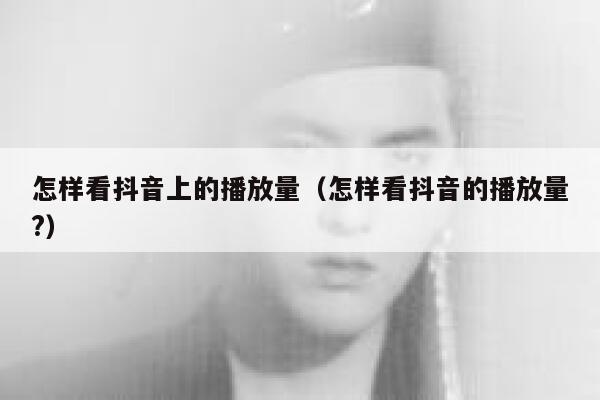 怎样看抖音上的播放量（怎样看抖音的播放量?） 第1张