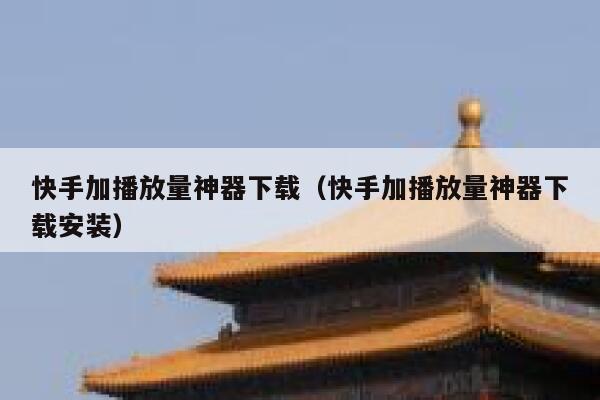 快手加播放量神器下载（快手加播放量神器下载安装） 第1张