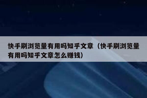 快手刷浏览量有用吗知乎文章（快手刷浏览量有用吗知乎文章怎么赚钱） 第1张
