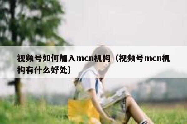 视频号如何加入mcn机构（视频号mcn机构有什么好处） 第1张
