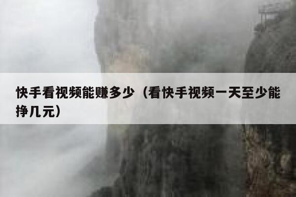 快手看视频能赚多少（看快手视频一天至少能挣几元） 第1张