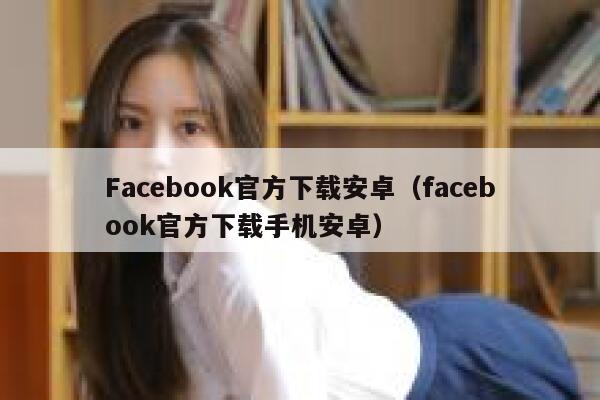 Facebook官方下载安卓（facebook官方下载手机安卓） 第1张