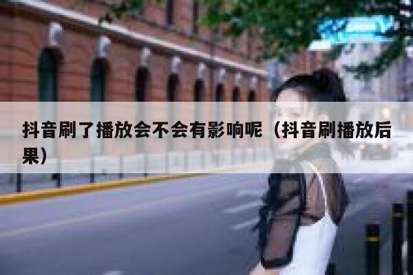 抖音刷了播放会不会有影响呢（抖音刷播放后果） 第1张