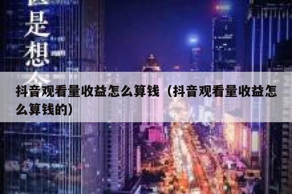 抖音观看量收益怎么算钱（抖音观看量收益怎么算钱的） 第1张