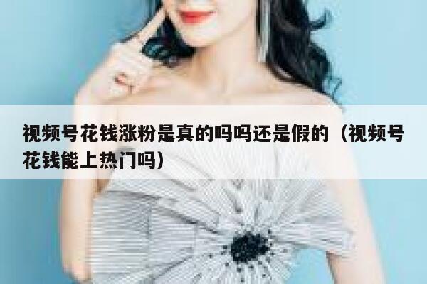 视频号花钱涨粉是真的吗吗还是假的（视频号花钱能上热门吗） 第1张