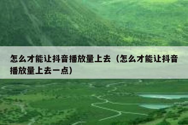 怎么才能让抖音播放量上去（怎么才能让抖音播放量上去一点） 第1张