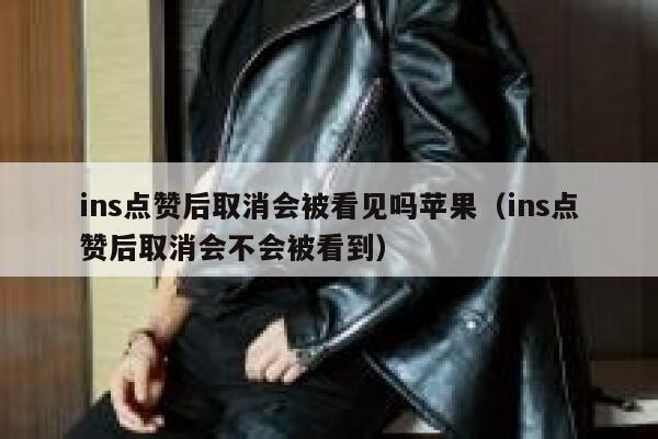 ins点赞后取消会被看见吗苹果（ins点赞后取消会不会被看到） 第1张