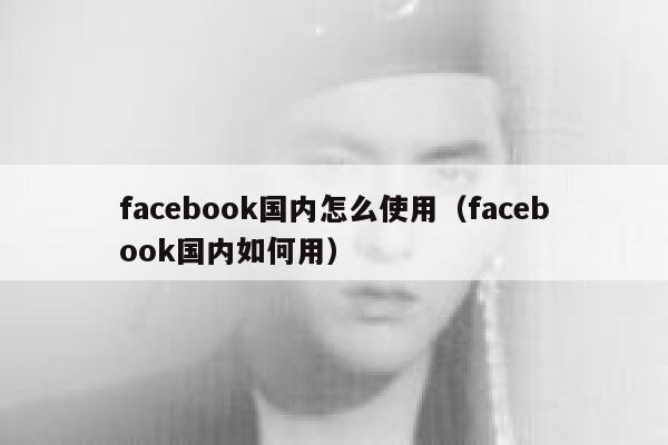 facebook国内怎么使用（facebook国内如何用） 第1张