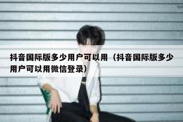 抖音国际版多少用户可以用（抖音国际版多少用户可以用微信登录） 第1张