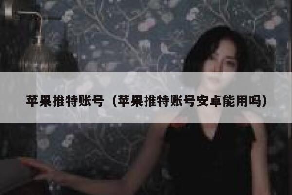 苹果推特账号（苹果推特账号安卓能用吗） 第1张